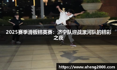 2025赛季滑板精英赛：济宁队迎战漯河队的精彩之夜