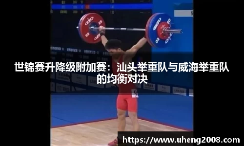 世锦赛升降级附加赛：汕头举重队与威海举重队的均衡对决