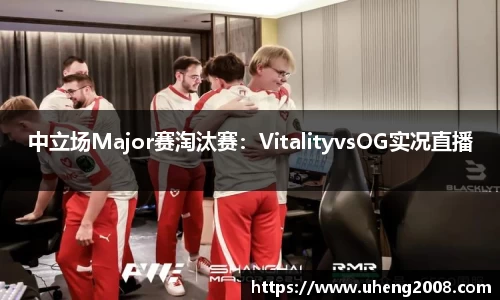 中立场Major赛淘汰赛：VitalityvsOG实况直播