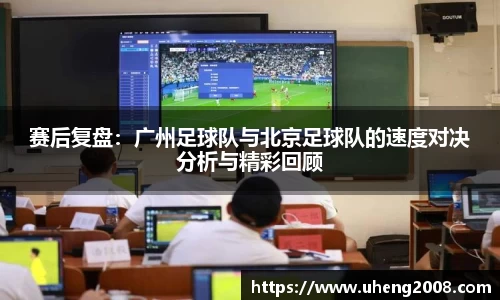 赛后复盘：广州足球队与北京足球队的速度对决分析与精彩回顾