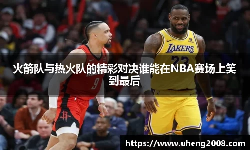 火箭队与热火队的精彩对决谁能在NBA赛场上笑到最后